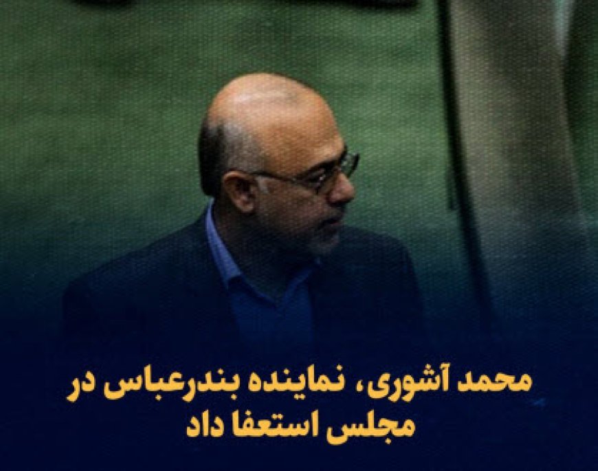 محمد آشوری، نماینده بندرعباس در مجلس استعفا داد