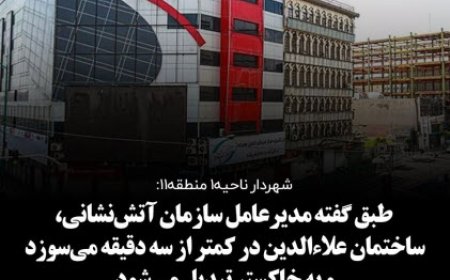 شهردار ناحیه۱ منطقه۱۱: به دلیل نمای غیرایمن علاءالدین در کمتر از ۳دقیقه می‌سوزد 
