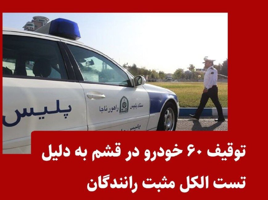 توقیف ۶۰ خودرو در قشم به دلیل تست الکل مثبت رانندگان